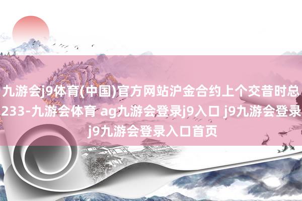 九游會j9體育(中國)官方網(wǎng)站滬金合約上個交昔時總成交量為233-九游會體育 ag九游會登錄j9入口 j9九游會登錄入口首頁
