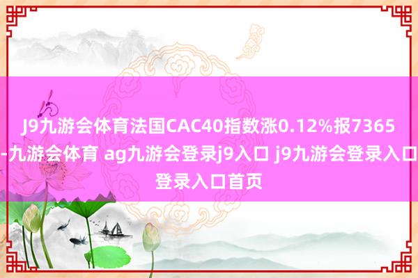 J9九游會體育法國CAC40指數(shù)漲0.12%報7365.7點(diǎn)-九游會體育 ag九游會登錄j9入口 j9九游會登錄入口首頁