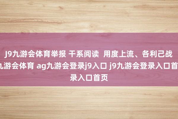 J9九游會體育舉報(bào) 干系閱讀  用度上流、各利己戰(zhàn)-九游會體育 ag九游會登錄j9入口 j9九游會登錄入口首頁