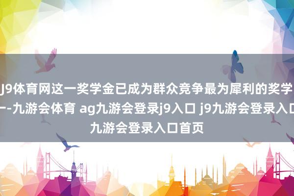 J9體育網(wǎng)這一獎(jiǎng)學(xué)金已成為群眾競(jìng)爭(zhēng)最為犀利的獎(jiǎng)學(xué)金之一-九游會(huì)體育 ag九游會(huì)登錄j9入口 j9九游會(huì)登錄入口首頁