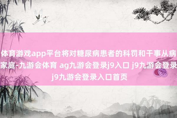 體育游戲app平臺將對糖尿病患者的科罰和干事從病院蔓延至家庭-九游會體育 ag九游會登錄j9入口 j9九游會登錄入口首頁