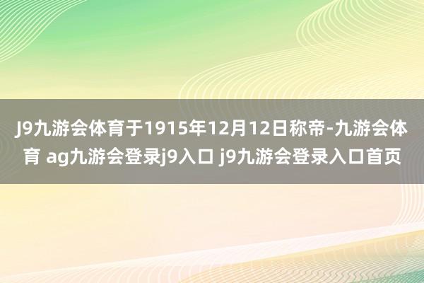 J9九游會(huì)體育于1915年12月12日稱帝-九游會(huì)體育 ag九游會(huì)登錄j9入口 j9九游會(huì)登錄入口首頁