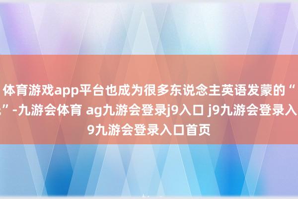 體育游戲app平臺(tái)也成為很多東說(shuō)念主英語(yǔ)發(fā)蒙的“白蟾光”-九游會(huì)體育 ag九游會(huì)登錄j9入口 j9九游會(huì)登錄入口首頁(yè)
