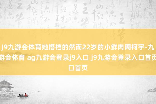 J9九游會(huì)體育她搭檔的然而22歲的小鮮肉周柯宇-九游會(huì)體育 ag九游會(huì)登錄j9入口 j9九游會(huì)登錄入口首頁