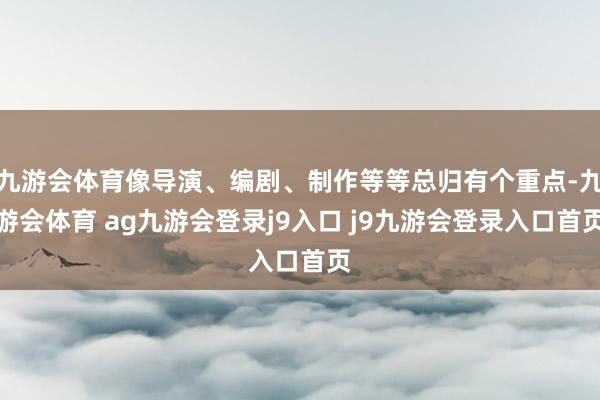 九游會體育像導(dǎo)演、編劇、制作等等總歸有個重點-九游會體育 ag九游會登錄j9入口 j9九游會登錄入口首頁