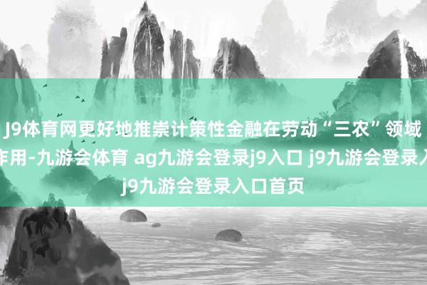 J9體育網(wǎng)更好地推崇計(jì)策性金融在勞動(dòng)“三農(nóng)”領(lǐng)域的職能作用-九游會(huì)體育 ag九游會(huì)登錄j9入口 j9九游會(huì)登錄入口首頁(yè)