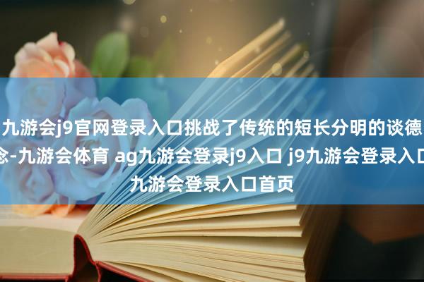 九游會(huì)j9官網(wǎng)登錄入口挑戰(zhàn)了傳統(tǒng)的短長(zhǎng)分明的談德不雅念-九游會(huì)體育 ag九游會(huì)登錄j9入口 j9九游會(huì)登錄入口首頁(yè)