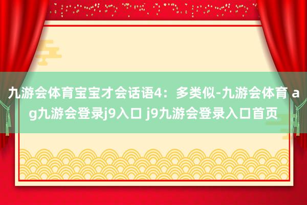 九游會體育寶寶才會話語4：多類似-九游會體育 ag九游會登錄j9入口 j9九游會登錄入口首頁