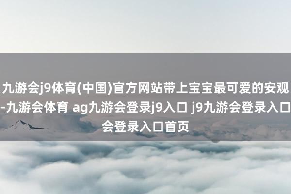 九游會(huì)j9體育(中國(guó))官方網(wǎng)站帶上寶寶最可愛的安觀賞具-九游會(huì)體育 ag九游會(huì)登錄j9入口 j9九游會(huì)登錄入口首頁(yè)