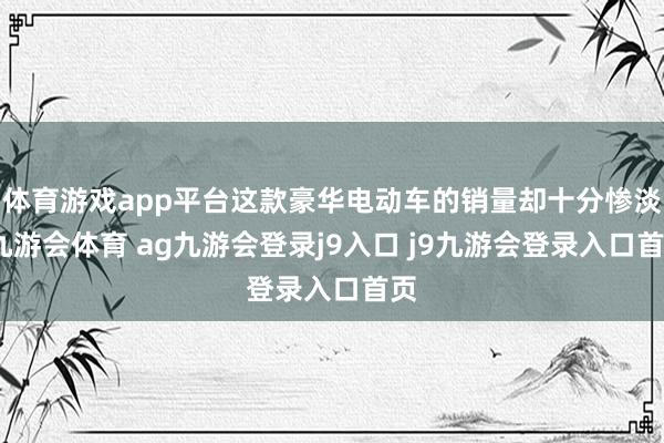 體育游戲app平臺這款豪華電動車的銷量卻十分慘淡-九游會體育 ag九游會登錄j9入口 j9九游會登錄入口首頁