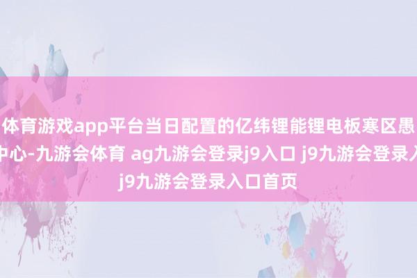 體育游戲app平臺當(dāng)日配置的億緯鋰能鋰電板寒區(qū)愚弄參謀中心-九游會體育 ag九游會登錄j9入口 j9九游會登錄入口首頁
