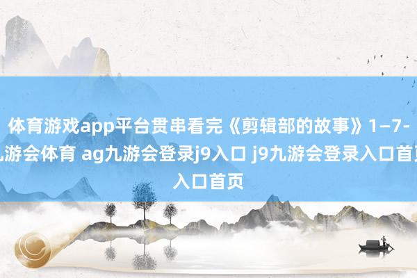 體育游戲app平臺貫串看完《剪輯部的故事》1—7-九游會體育 ag九游會登錄j9入口 j9九游會登錄入口首頁
