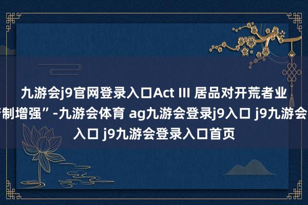 九游會(huì)j9官網(wǎng)登錄入口Act III 居品對(duì)開(kāi)荒者業(yè)績(jī)的蠱惑力箝制增強(qiáng)”-九游會(huì)體育 ag九游會(huì)登錄j9入口 j9九游會(huì)登錄入口首頁(yè)