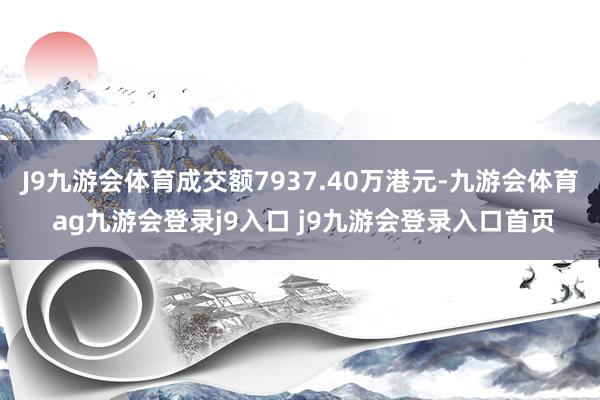 J9九游會體育成交額7937.40萬港元-九游會體育 ag九游會登錄j9入口 j9九游會登錄入口首頁